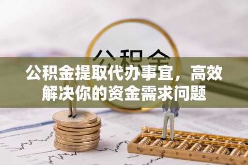嘉鱼公积金提取代办事宜，高效解决你的资金需求问题