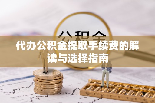 嘉鱼代办公积金提取手续费的解读与选择指南
